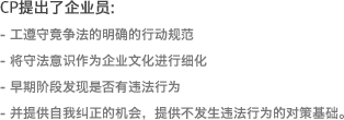 CP提出了企业员:- 工遵守竞争法的明确的行动规范 - 将守法意识作为企业文化进行细化 - 早期阶段发现是否有违法行为 - 并提供自我纠正的机会，提供不发生违法行为的对策基础。