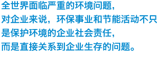 全世界面临严重的环境问题，对企业来说，环保事业和节能活动不只是保护环境的企业社会责任，而是直接关系到企业生存的问题。