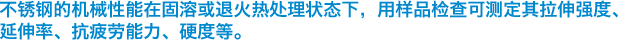 不锈钢的机械性能在固溶或退火热处理状态下，用样品检查可测定其拉伸强度、延伸率、抗疲劳能力、硬度等。