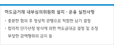 하도급거래 내부심의위원회 설치·운용 실천사항 - 충분한 협의 후 정상적 관행으로 적합한 납기 결정/합리적 단가산정 방식에 의한 하도급대금 결정 및 조정/
										부당한 감액행위의 금지 등