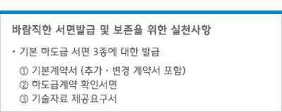 바람직한 서면발급 및 보존을 위한 실천사항 - 기본 하도급 서면 7종에 대한 발급/
										① 기본계약서 (추가·변경 계약서 포함)
										② 하도급계약 확인서면
										③ 기술자료 제공요구서