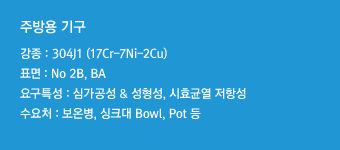 강종 : 304J1(17Cr-7Ni-2Cu)표면 : No 2B, BA요구특성 : 심가공성 & 성형성, 시효균열 저항성수요처 : 보온병, 싱크대 Bowl, Pot 등